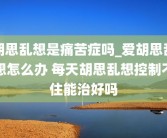 胡思乱想是痛苦症吗_爱胡思乱想怎么办 每天胡思乱想控制不住能治好吗