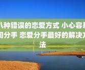 八种错误的恋爱方式 小心容易闹分手 恋爱分手最好的解决方法