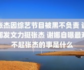张杰因综艺节目被黑不负责 谢娜发文力挺张杰 谢娜自曝最对不起张杰的事是什么
