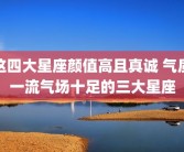 这四大星座颜值高且真诚 气质一流气场十足的三大星座