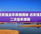 迟志强坐牢真相揭秘 迟志强第二次坐牢原因 