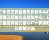广州挽回爱情咨询修复中心广州挽回爱情咨询修复中心：让你重拾爱情的信心广州高端挽回爱情咨询