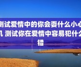 测试爱情中的你会耍什么小心机 测试你在爱情中容易犯什么错