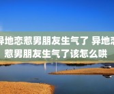 异地恋惹男朋友生气了 异地恋惹男朋友生气了该怎么哄 