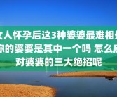 女人怀孕后这3种婆婆最难相处你的婆婆是其中一个吗 怎么应对婆婆的三大绝招呢