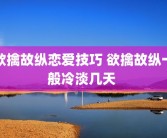 欲擒故纵恋爱技巧 欲擒故纵一般冷淡几天 