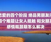 恋爱的四个阶段 绝品男朋友问四个难题让女人抵触 和女朋友感情瓶颈期怎么解决