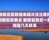 断联后复联越来越冷淡注意挽回期复联要点 断联复联后一般间隔几天联系