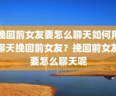 挽回前女友要怎么聊天如何用聊天挽回前女友？挽回前女友要怎么聊天呢