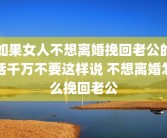 如果女人不想离婚挽回老公的话千万不要这样说 不想离婚怎么挽回老公