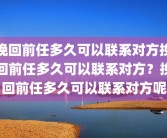 挽回前任多久可以联系对方挽回前任多久可以联系对方？挽回前任多久可以联系对方呢