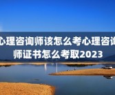 心理咨询师该怎么考心理咨询师证书怎么考取2023