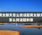 男女聊天怎么找话题男女聊天怎么找话题刺激