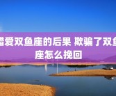 错爱双鱼座的后果 欺骗了双鱼座怎么挽回