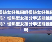 慢热女好挽回吗慢热女好挽回吗？慢热型女孩分手还能挽回吗？慢热型女孩分手还能挽回吗