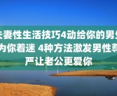 夫妻性生活技巧4动给你的男生为你着迷 4种方法激发男性尊严让老公更爱你