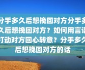 分手多久后想挽回对方分手多久后想挽回对方？如何用言语打动对方回心转意？分手多久后想挽回对方的话