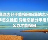 异地恋分手能挽回吗异地恋分手怎么挽回 异地恋被分手后怎么办才能挽回