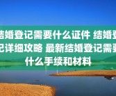 结婚登记需要什么证件 结婚登记详细攻略 最新结婚登记需要什么手续和材料