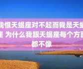 我恨天蝎座对不起而我是天蝎座 为什么我跟天蝎座每个方面都不像
