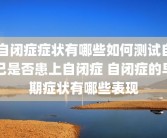 自闭症症状有哪些如何测试自己是否患上自闭症 自闭症的早期症状有哪些表现