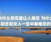 为什么初恋最让人难忘 为什么初恋是女人一生中最难忘的