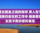 男女朋友之间的称呼 男人在乎相亲约会女的工作中 相亲男对女孩子有好感的表现