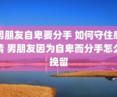 男朋友自卑要分手 如何守住感情 男朋友因为自卑而分手怎么挽留