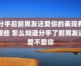 分手后前男友还爱你的表现有哪些 怎么知道分手了前男友还爱不爱你