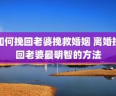 如何挽回老婆挽救婚姻 离婚挽回老婆最明智的方法