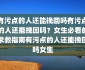 有污点的人还能挽回吗有污点的人还能挽回吗？女生必看的求救指南有污点的人还能挽回吗女生