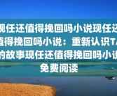 现任还值得挽回吗小说现任还值得挽回吗小说：重新认识TA的故事现任还值得挽回吗小说免费阅读