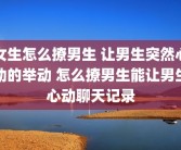 女生怎么撩男生 让男生突然心动的举动 怎么撩男生能让男生心动聊天记录