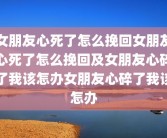 女朋友心死了怎么挽回女朋友心死了怎么挽回及女朋友心碎了我该怎办女朋友心碎了我该怎办