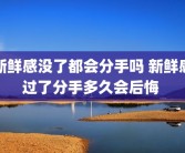 新鲜感没了都会分手吗 新鲜感过了分手多久会后悔 