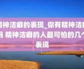 精神洁癖的表现_你有精神洁癖吗 精神洁癖的人最可怕的几个表现