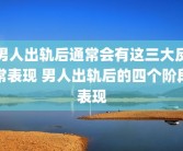 男人出轨后通常会有这三大反常表现 男人出轨后的四个阶段表现