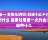 第一次相亲约会该聊什么不该聊什么 相亲过后第一次约会该聊些什么