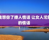 我想你了撩人情话 让女人沦陷的情话 