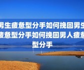 男生疲惫型分手如何挽回男生疲惫型分手如何挽回男人疲惫型分手