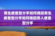 男生疲惫型分手如何挽回男生疲惫型分手如何挽回男人疲惫型分手