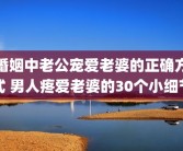 婚姻中老公宠爱老婆的正确方式 男人疼爱老婆的30个小细节