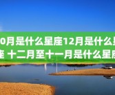 10月是什么星座12月是什么星座 十二月至十一月是什么星座