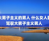 大男子主义的男人 什么女人能驾驭大男子主义男人 