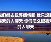 你们都去玩弄感情吧 我只想跟喜欢的人聊天 你们怎么跟喜欢的人聊天
