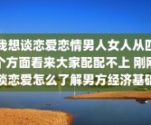 我想谈恋爱恋情男人女人从四个方面看来大家配配不上 刚刚谈恋爱怎么了解男方经济基础