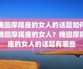 挽回摩羯座的女人的话题如何挽回摩羯座的女人？挽回摩羯座的女人的话题有哪些