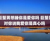 巨蟹男想睡你是爱你吗 巨蟹男对你说我爱你是真心吗 