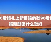 90后婚礼上新郎唱的歌90后结婚新郎唱什么歌好