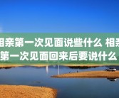 相亲第一次见面说些什么 相亲第一次见面回来后要说什么 